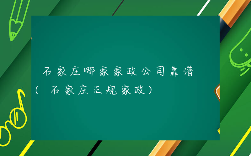 石家庄哪家家政公司靠谱 (石家庄正规家政)